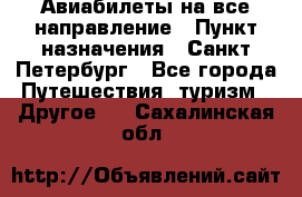 Авиабилеты на все направление › Пункт назначения ­ Санкт-Петербург - Все города Путешествия, туризм » Другое   . Сахалинская обл.